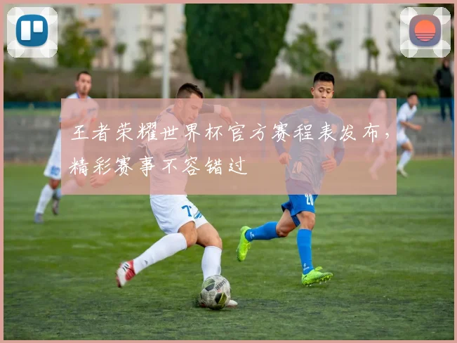 王者荣耀世界杯官方赛程表发布，精彩赛事不容错过