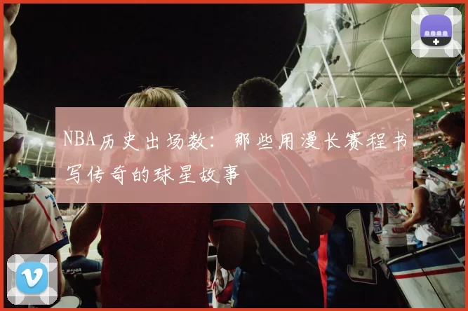 NBA历史出场数：那些用漫长赛程书写传奇的球星故事