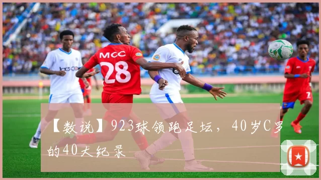 【数说】923球领跑足坛，40岁C罗的40大纪录