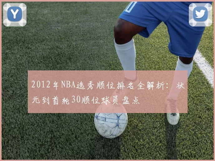 2012年NBA选秀顺位排名全解析：状元到首轮30顺位球员盘点