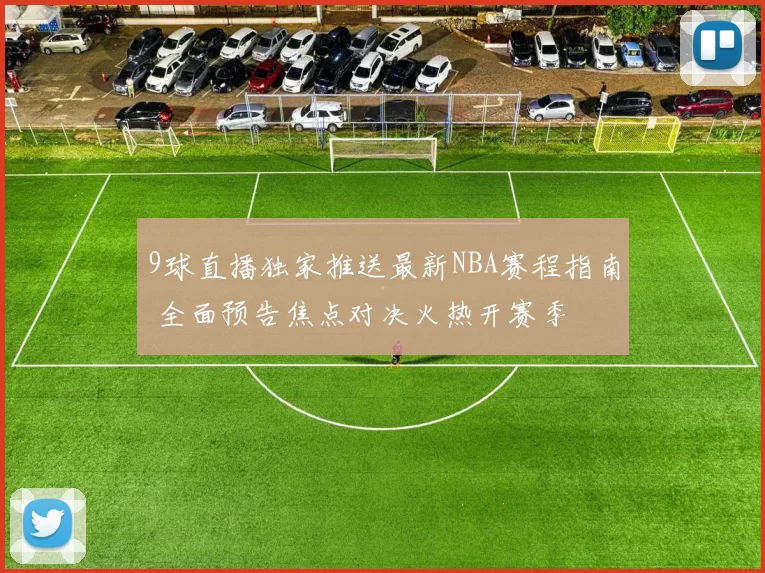 9球直播独家推送最新NBA赛程指南 全面预告焦点对决火热开赛季