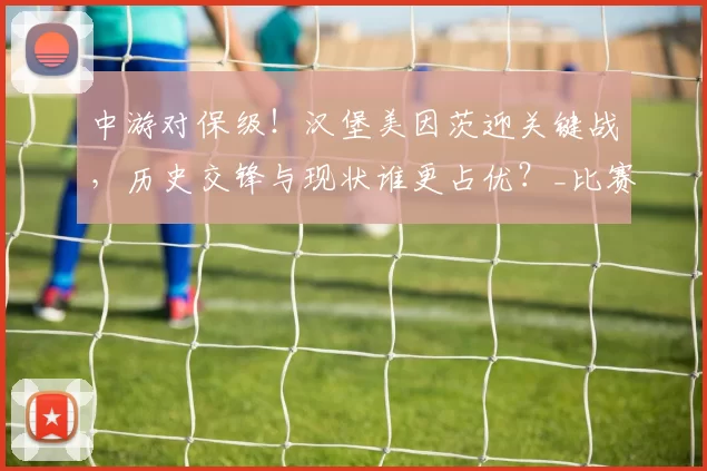 中游对保级!汉堡美因茨迎关键战,历史交锋与现状谁更占优?_比赛_赛季_客场