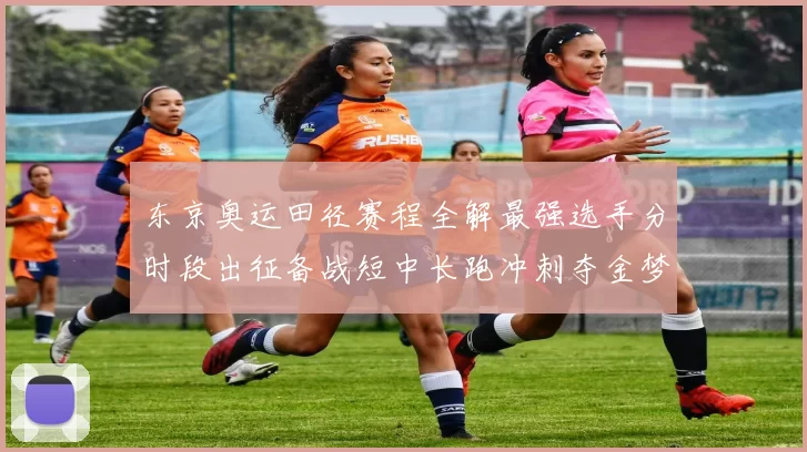 东京奥运田径赛程全解最强选手分时段出征备战短中长跑冲刺夺金梦