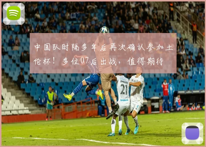 中国队时隔多年后再次确认参加土伦杯！多位07后出战，值得期待