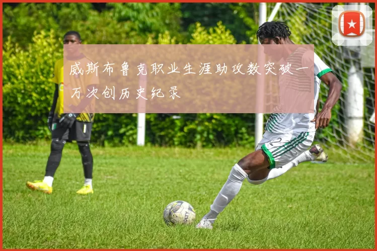 威斯布鲁克职业生涯助攻数突破一万次创历史纪录