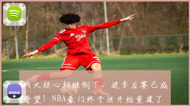 两大核心相继倒下，进季后赛已成奢望！NBA豪门终于该开始重建了