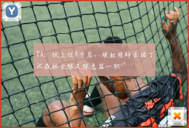 TA：仅上任8个月，埃杜将辞去诺丁汉森林全球足球总监一职