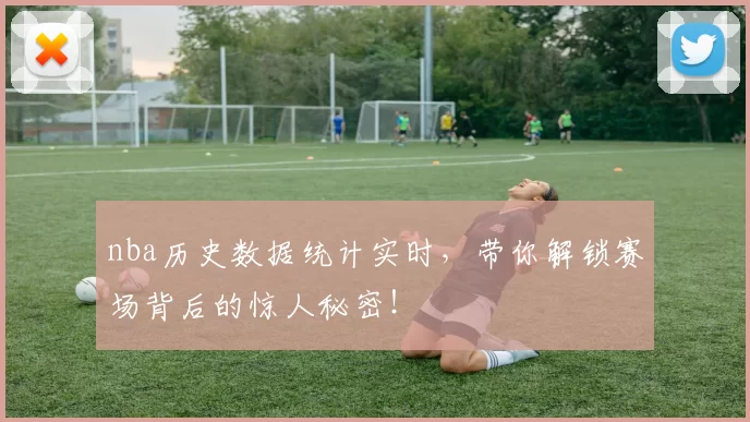 nba历史数据统计实时,带你解锁赛场背后的惊人秘密!