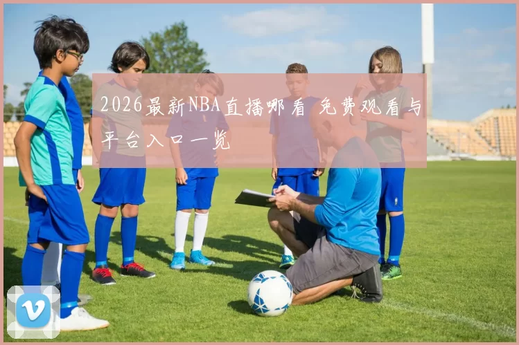 2026最新NBA直播哪看 免费观看与平台入口一览
