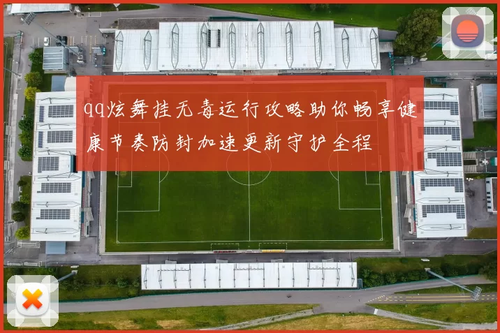 qq炫舞挂无毒运行攻略助你畅享健康节奏防封加速更新守护全程