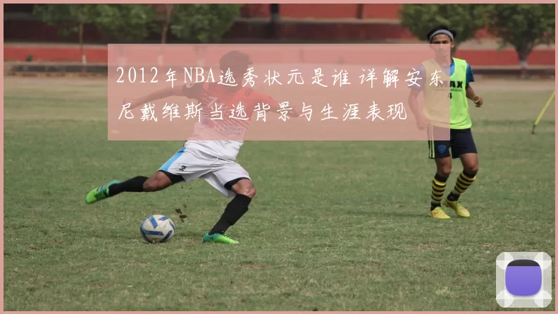 2012年NBA选秀状元是谁 详解安东尼戴维斯当选背景与生涯表现