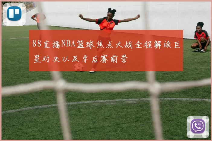 88直播NBA篮球焦点大战全程解读巨星对决以及季后赛前景