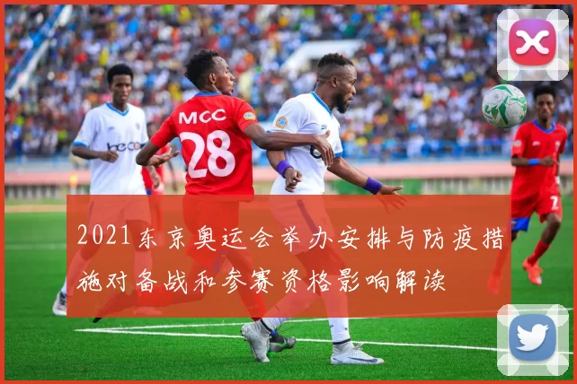 2021东京奥运会举办安排与防疫措施对备战和参赛资格影响解读