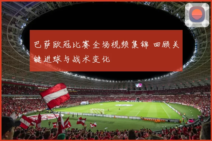 巴萨欧冠比赛全场视频集锦 回顾关键进球与战术变化