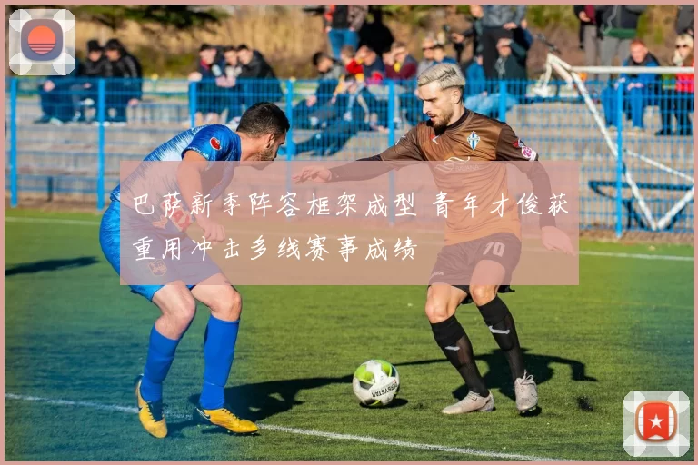 巴萨新季阵容框架成型 青年才俊获重用冲击多线赛事成绩