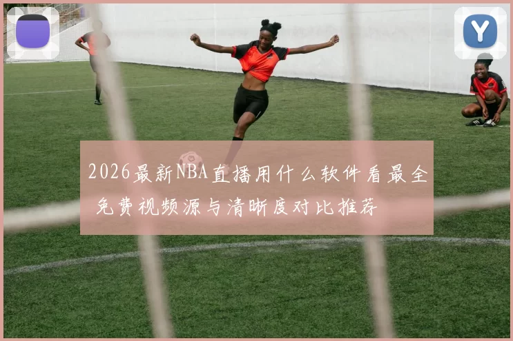 2026最新NBA直播用什么软件看最全 免费视频源与清晰度对比推荐