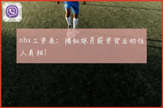 nba工资表：揭秘球员薪资背后的惊人真相！