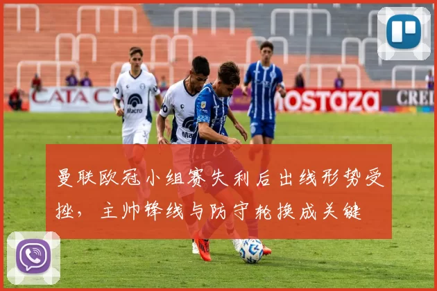 曼联欧冠小组赛失利后出线形势受挫，主帅锋线与防守轮换成关键