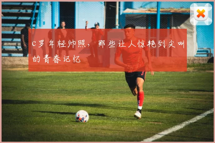 c罗年轻帅照，那些让人惊艳到尖叫的青春记忆