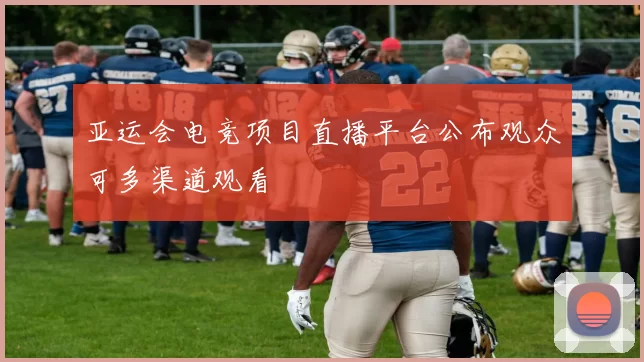 亚运会电竞项目直播平台公布观众可多渠道观看