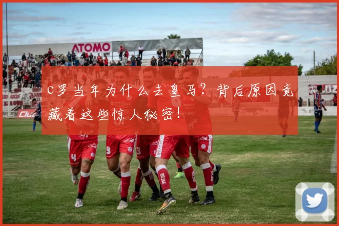 c罗当年为什么去皇马?背后原因竟藏着这些惊人秘密!