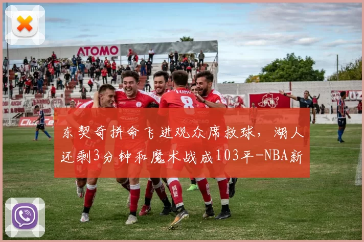 东契奇拼命飞进观众席救球，湖人还剩3分钟和魔术战成103平-NBA新闻