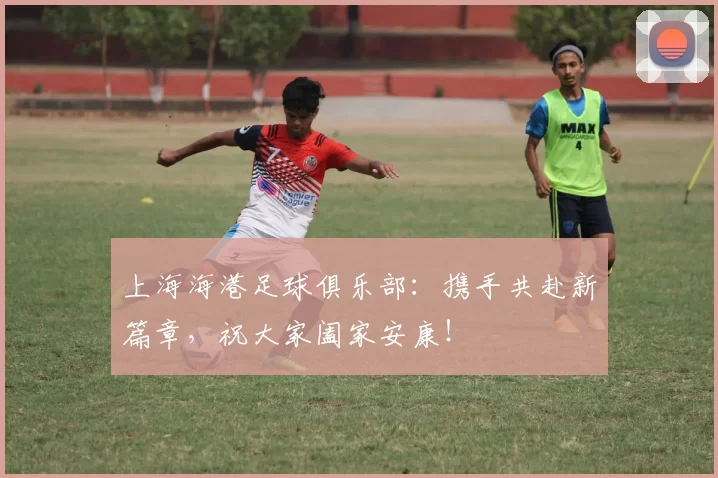 上海海港足球俱乐部：携手共赴新篇章，祝大家阖家安康！