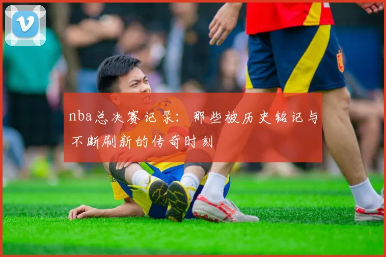 nba总决赛记录：那些被历史铭记与不断刷新的传奇时刻