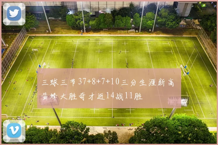 三球三节37+8+7+10三分生涯新高 黄蜂大胜奇才近14战11胜