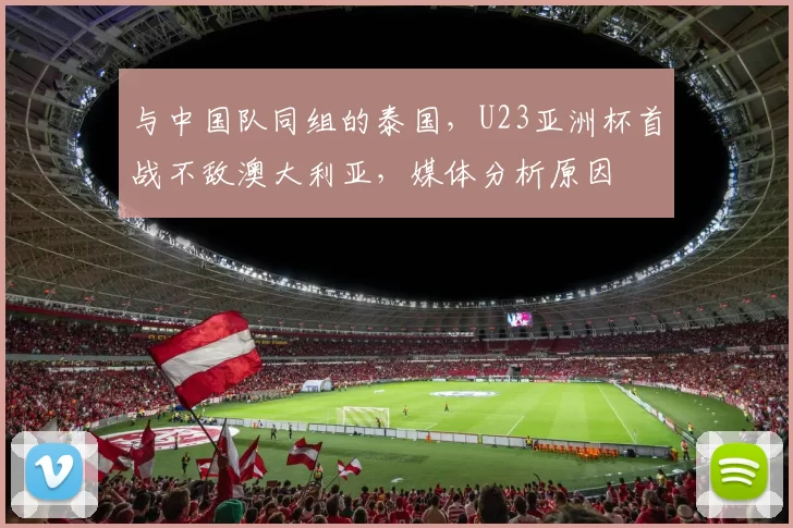 与中国队同组的泰国，U23亚洲杯首战不敌澳大利亚，媒体分析原因