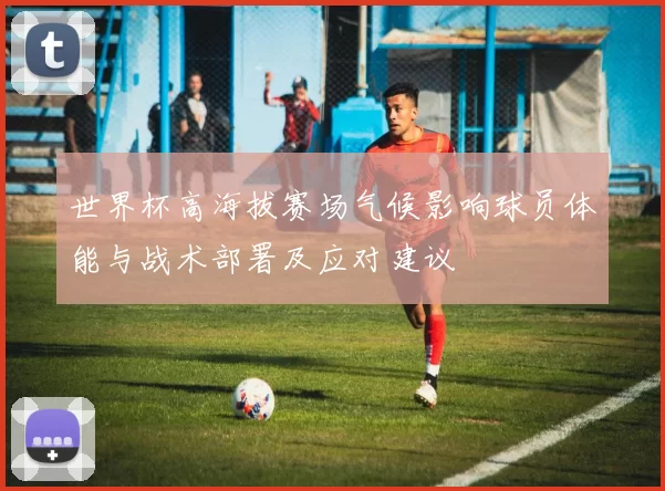世界杯高海拔赛场气候影响球员体能与战术部署及应对建议