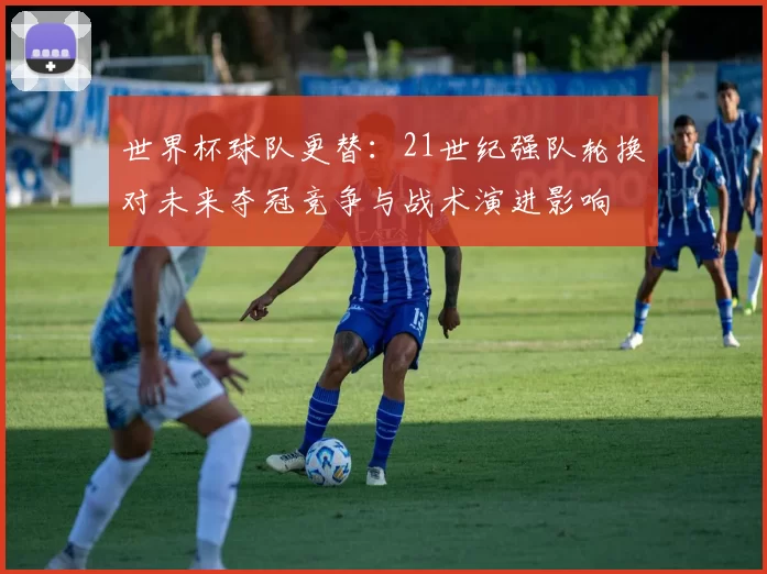 世界杯球队更替:21世纪强队轮换对未来夺冠竞争与战术演进影响