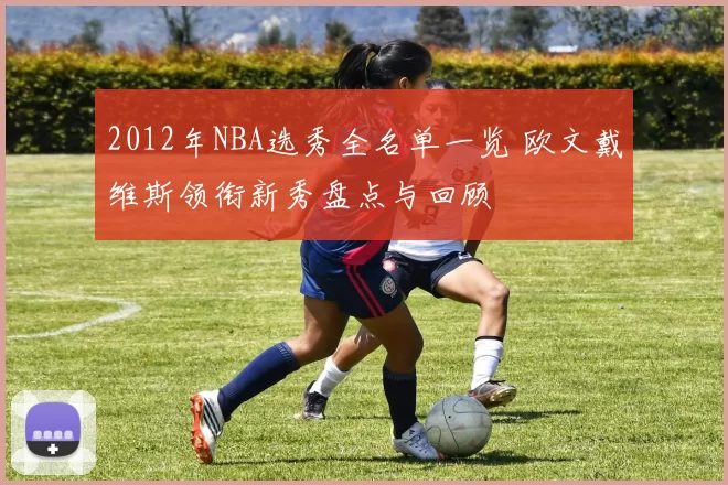 2012年NBA选秀全名单一览 欧文戴维斯领衔新秀盘点与回顾