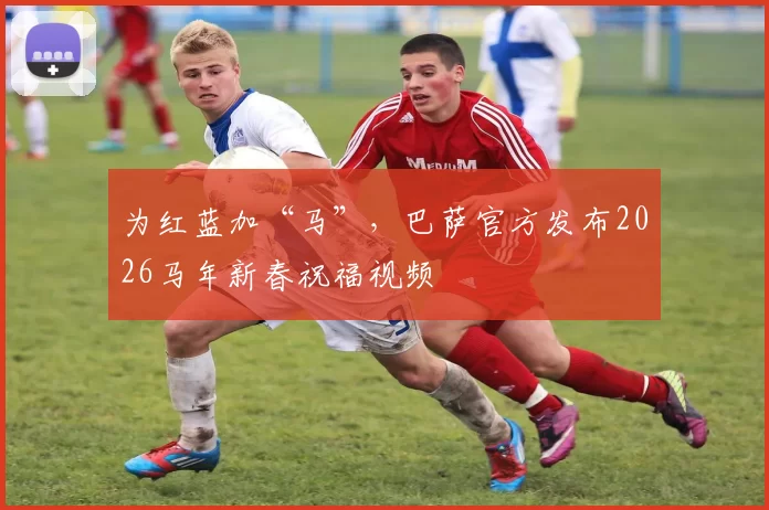 为红蓝加“马”，巴萨官方发布2026马年新春祝福视频