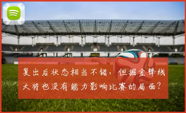 复出后状态相当不错，但掘金锋线大将也没有能力影响比赛的局面？