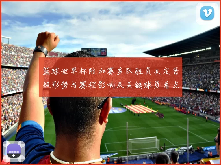 篮球世界杯附加赛多队胜负决定晋级形势与赛程影响及关键球员看点