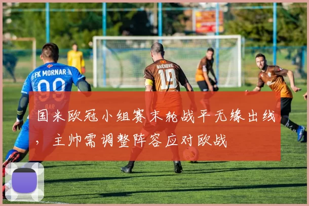 国米欧冠小组赛末轮战平无缘出线，主帅需调整阵容应对欧战