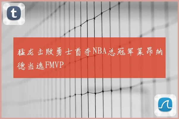 猛龙击败勇士首夺NBA总冠军莱昂纳德当选FMVP