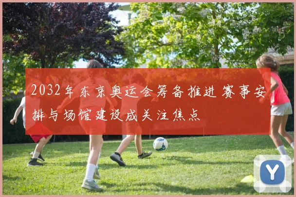2032年东京奥运会筹备推进 赛事安排与场馆建设成关注焦点