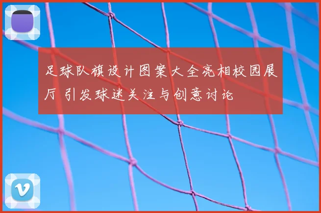 足球队旗设计图案大全亮相校园展厅 引发球迷关注与创意讨论