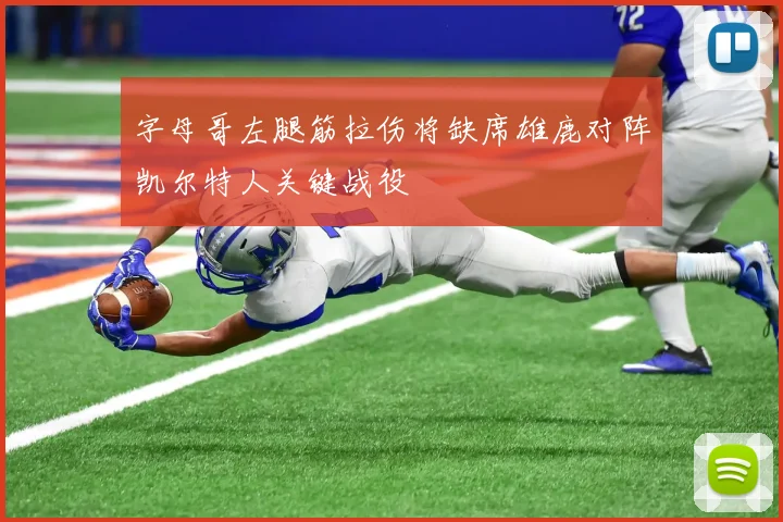 字母哥左腿筋拉伤将缺席雄鹿对阵凯尔特人关键战役