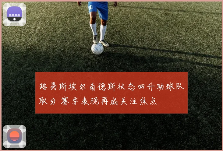 路易斯埃尔南德斯状态回升助球队取分 赛季表现再成关注焦点