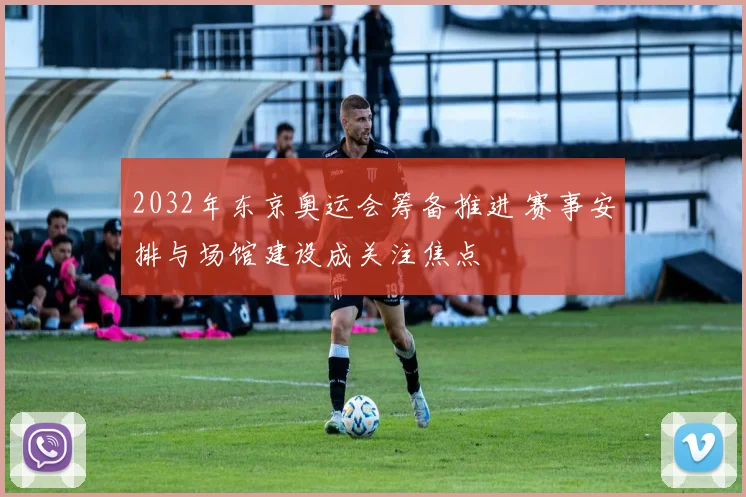 2032年东京奥运会筹备推进 赛事安排与场馆建设成关注焦点