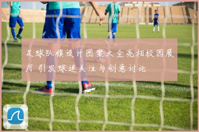 足球队旗设计图案大全亮相校园展厅 引发球迷关注与创意讨论