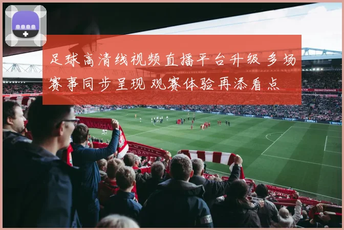 足球高清线视频直播平台升级 多场赛事同步呈现 观赛体验再添看点