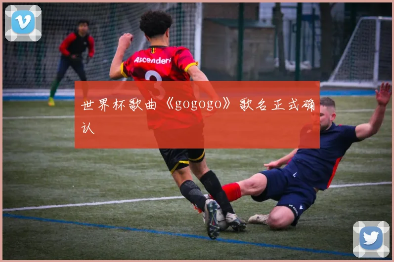世界杯歌曲《gogogo》歌名正式确认