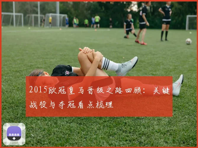2015欧冠皇马晋级之路回顾:关键战役与夺冠看点梳理