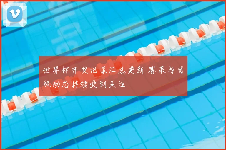 世界杯开奖记录汇总更新 赛果与晋级动态持续受到关注